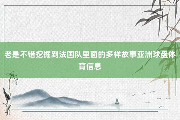 老是不错挖掘到法国队里面的多样故事亚洲球盘体育信息