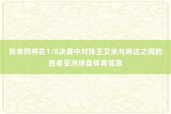 陈幸同将在1/8决赛中对阵王艾米与琳达之间的胜者亚洲球盘体育信息