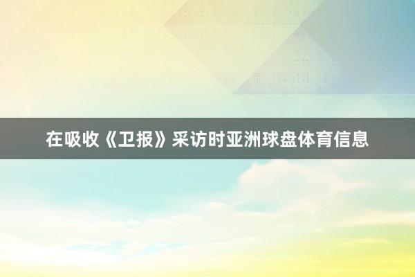 在吸收《卫报》采访时亚洲球盘体育信息