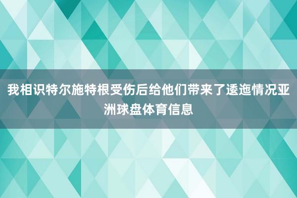 我相识特尔施特根受伤后给他们带来了逶迤情况亚洲球盘体育信息