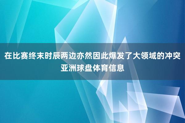 在比赛终末时辰两边亦然因此爆发了大领域的冲突亚洲球盘体育信息