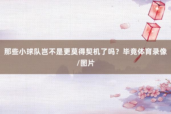 那些小球队岂不是更莫得契机了吗？毕竟体育录像/图片