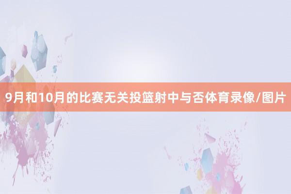 9月和10月的比赛无关投篮射中与否体育录像/图片