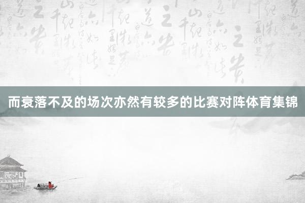 而衰落不及的场次亦然有较多的比赛对阵体育集锦