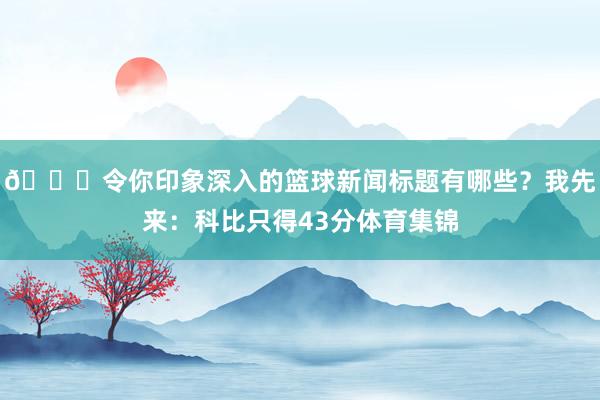 😉令你印象深入的篮球新闻标题有哪些？我先来：科比只得43分体育集锦