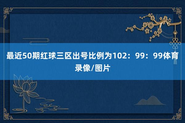 最近50期红球三区出号比例为102：99：99体育录像/图片